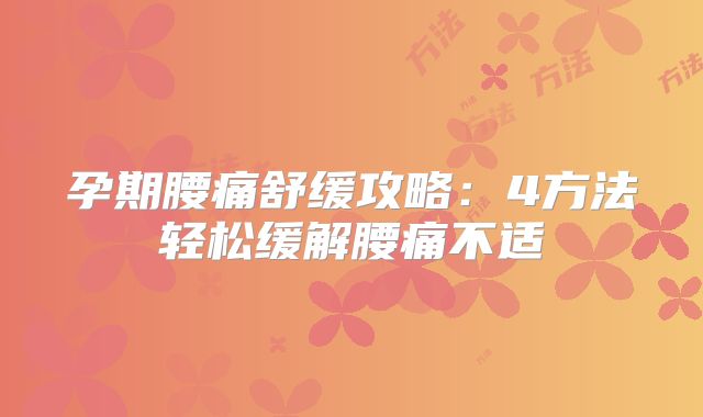 孕期腰痛舒缓攻略：4方法轻松缓解腰痛不适