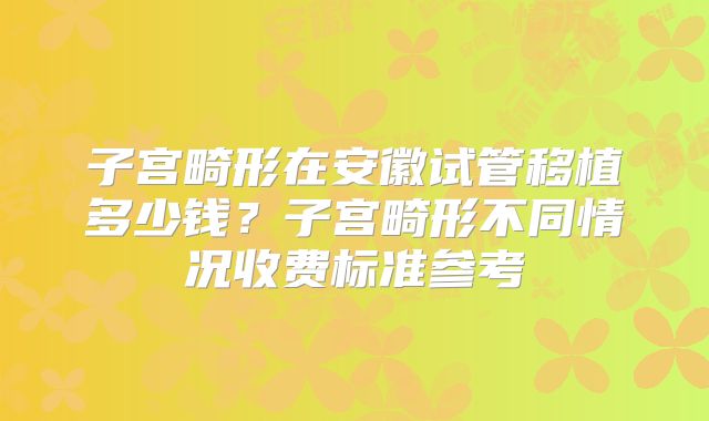 子宫畸形在安徽试管移植多少钱？子宫畸形不同情况收费标准参考
