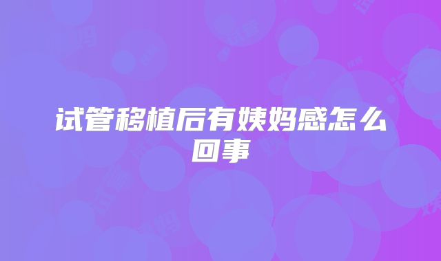 试管移植后有姨妈感怎么回事