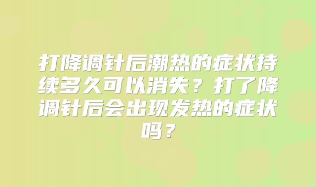 打降调针后潮热的症状持续多久可以消失？打了降调针后会出现发热的症状吗？