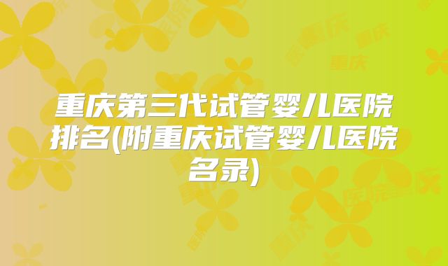 重庆第三代试管婴儿医院排名(附重庆试管婴儿医院名录)