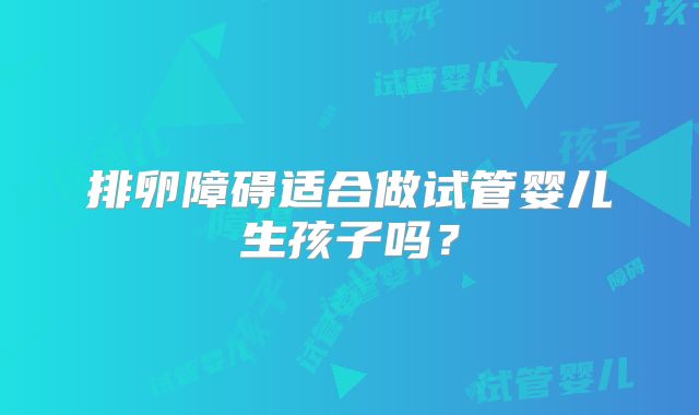 排卵障碍适合做试管婴儿生孩子吗？