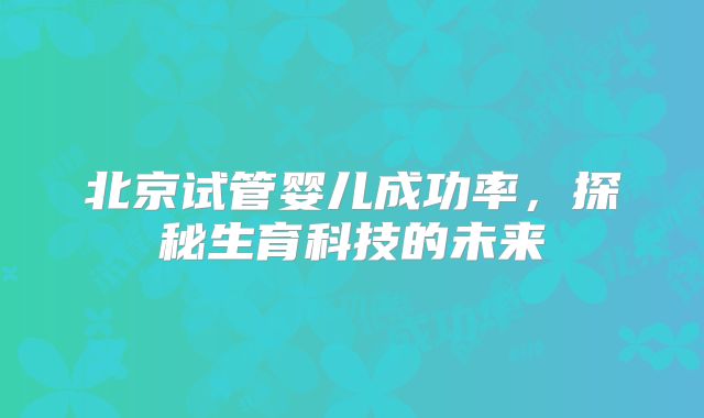 北京试管婴儿成功率，探秘生育科技的未来