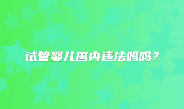 试管婴儿国内违法吗吗？