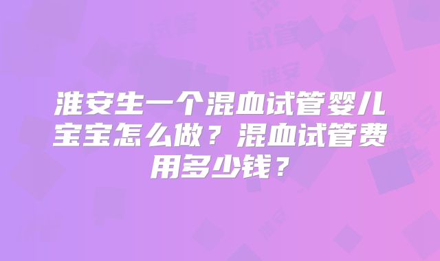 淮安生一个混血试管婴儿宝宝怎么做？混血试管费用多少钱？