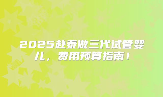 2025赴泰做三代试管婴儿，费用预算指南！