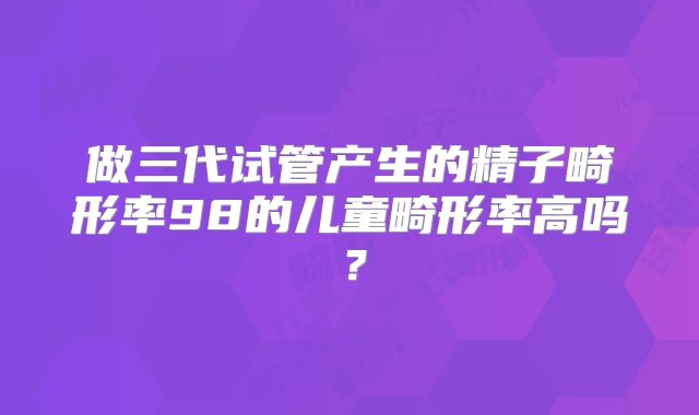 做三代试管产生的精子畸形率98的儿童畸形率高吗?