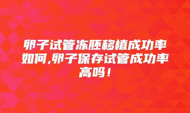 卵子试管冻胚移植成功率如何,卵子保存试管成功率高吗!