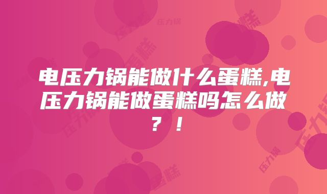 电压力锅能做什么蛋糕,电压力锅能做蛋糕吗怎么做？！