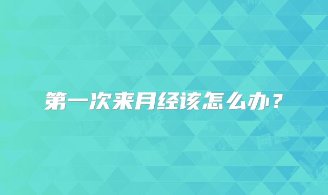 第一次来月经该怎么办?