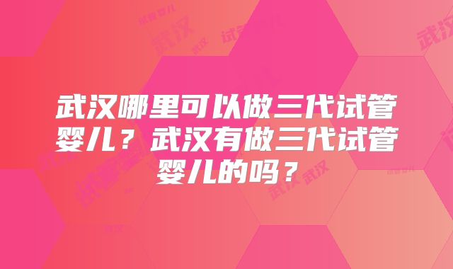 武汉哪里可以做三代试管婴儿?武汉有做三代试管婴儿的吗?
