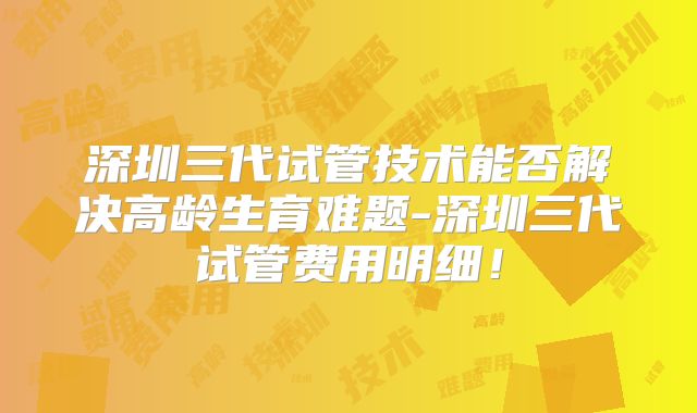深圳三代试管技术能否解决高龄生育难题-深圳三代试管费用明细！