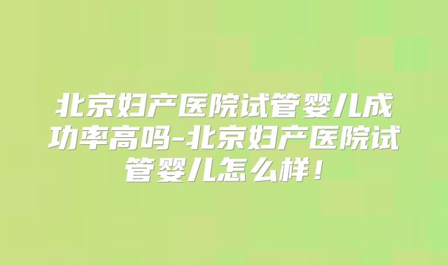 北京妇产医院试管婴儿成功率高吗-北京妇产医院试管婴儿怎么样!