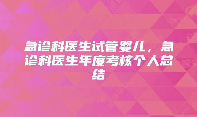 急诊科医生试管婴儿，急诊科医生年度考核个人总结