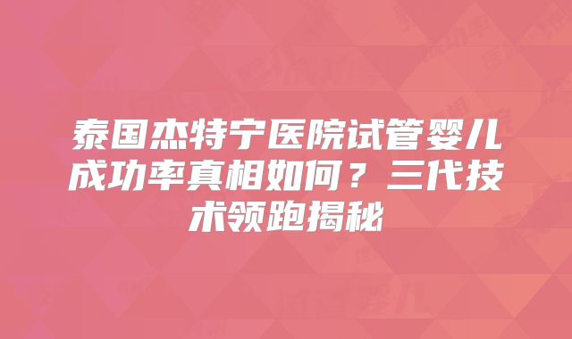 泰国杰特宁医院试管婴儿成功率真相如何?三代技术领跑揭秘