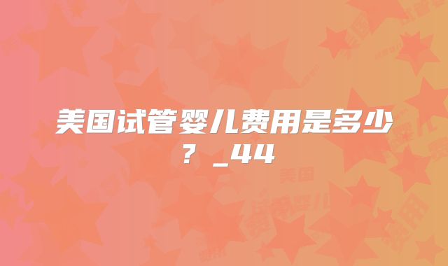 美国试管婴儿费用是多少？_44