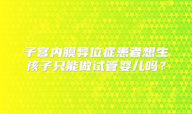 子宫内膜异位症患者想生孩子只能做试管婴儿吗？