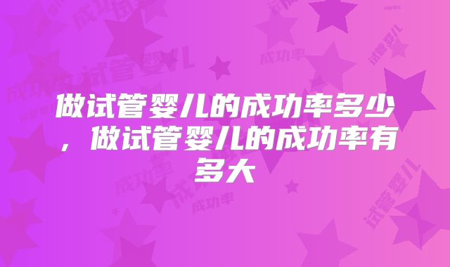 做试管婴儿的成功率多少，做试管婴儿的成功率有多大