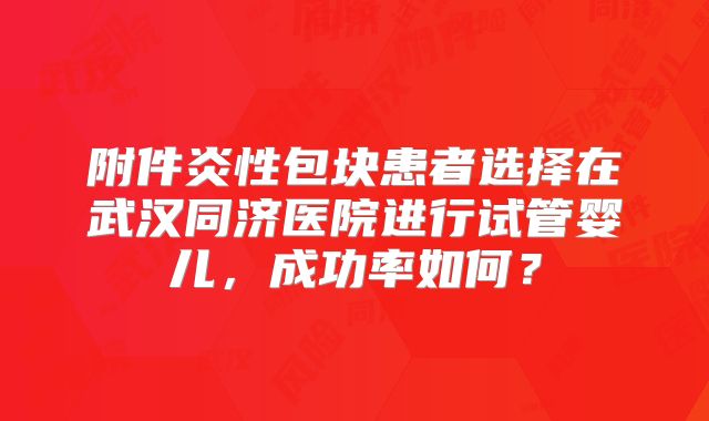 附件炎性包块患者选择在武汉同济医院进行试管婴儿，成功率如何？