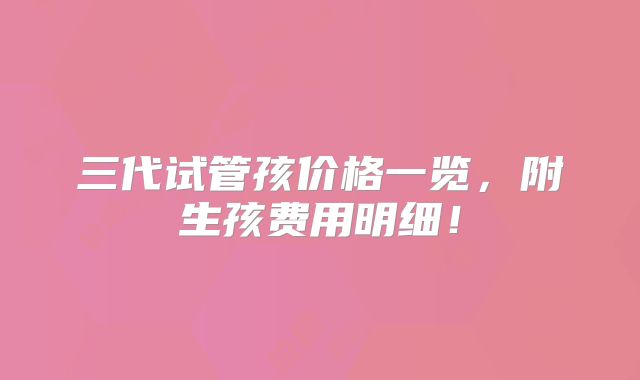 三代试管孩价格一览，附生孩费用明细！