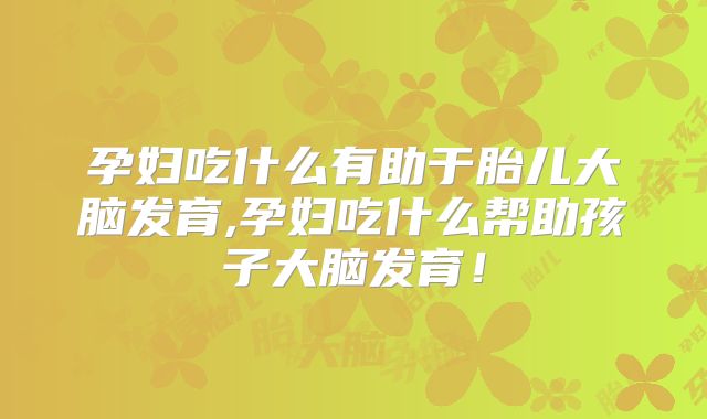 孕妇吃什么有助于胎儿大脑发育,孕妇吃什么帮助孩子大脑发育!