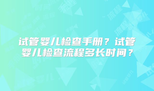 试管婴儿检查手册？试管婴儿检查流程多长时间？