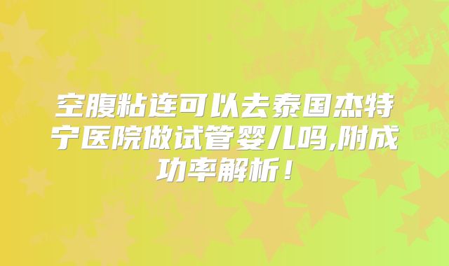 空腹粘连可以去泰国杰特宁医院做试管婴儿吗,附成功率解析！