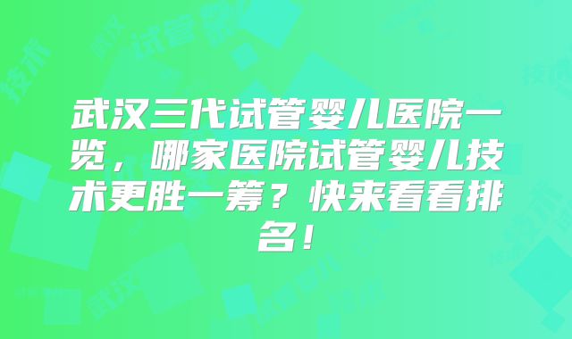 武汉三代试管婴儿医院一览，哪家医院试管婴儿技术更胜一筹？快来看看排名！