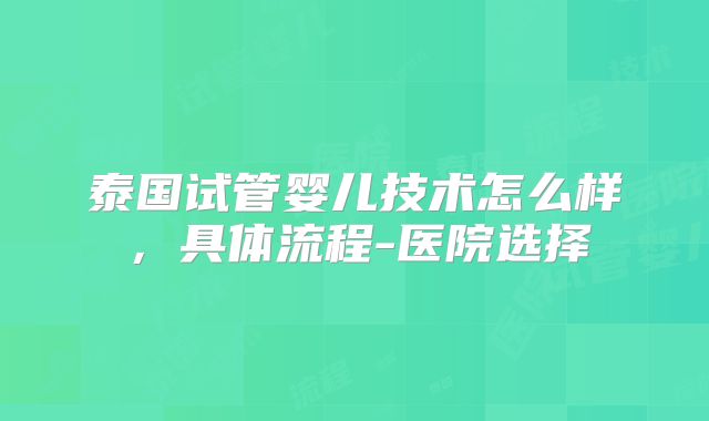 泰国试管婴儿技术怎么样，具体流程-医院选择