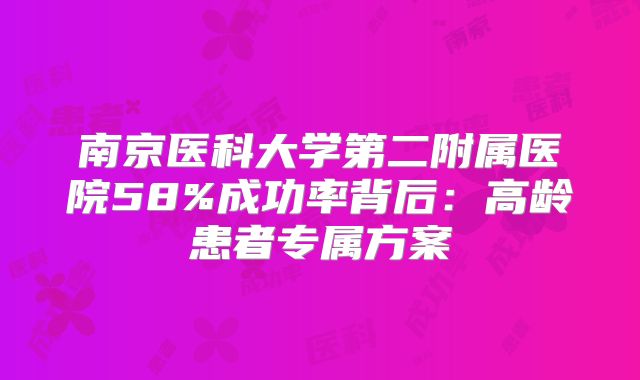 南京医科大学第二附属医院58%成功率背后：高龄患者专属方案