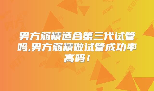 男方弱精适合第三代试管吗,男方弱精做试管成功率高吗！