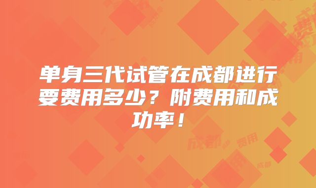 单身三代试管在成都进行要费用多少？附费用和成功率！