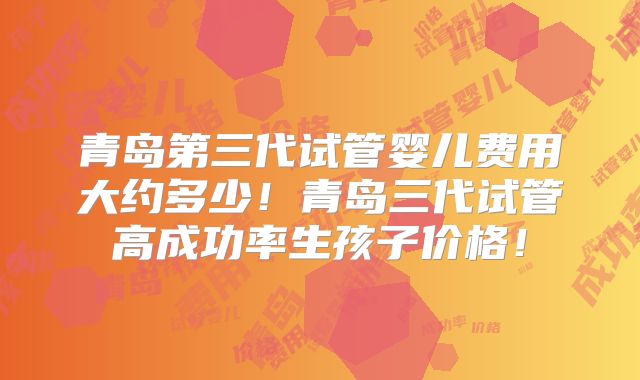 青岛第三代试管婴儿费用大约多少！青岛三代试管高成功率生孩子价格！