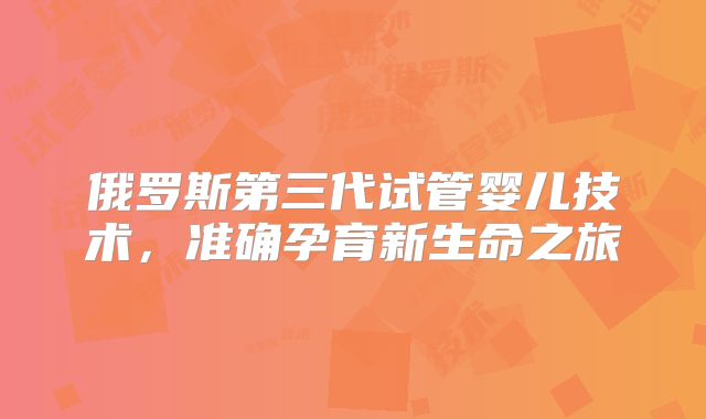 俄罗斯第三代试管婴儿技术,准确孕育新生命之旅