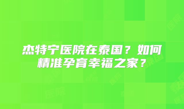 杰特宁医院在泰国？如何精准孕育幸福之家？