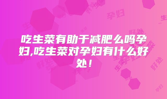 吃生菜有助于减肥么吗孕妇,吃生菜对孕妇有什么好处!