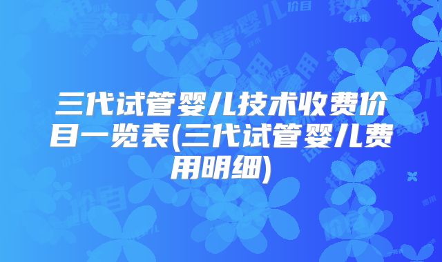 三代试管婴儿技术收费价目一览表(三代试管婴儿费用明细)
