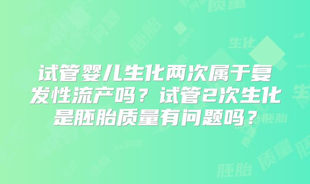 试管婴儿生化两次属于复发性流产吗？试管2次生化是胚胎质量有问题吗？