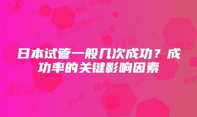 日本试管一般几次成功?成功率的关键影响因素