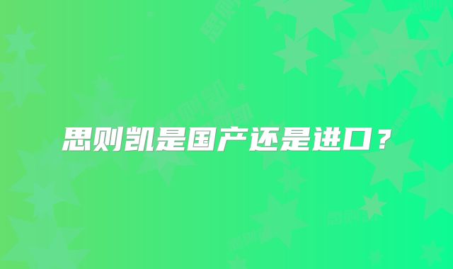 思则凯是国产还是进口？
