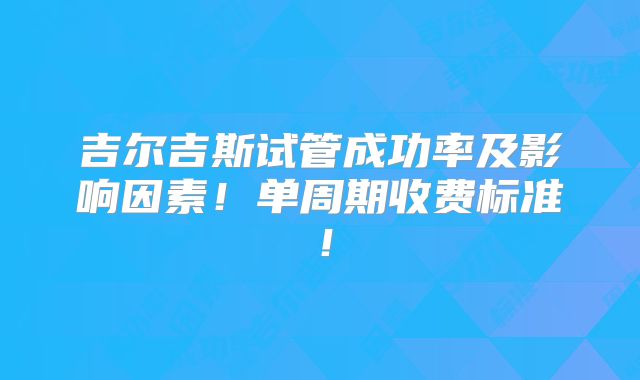 吉尔吉斯试管成功率及影响因素!单周期收费标准!