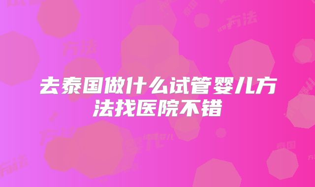去泰国做什么试管婴儿方法找医院不错