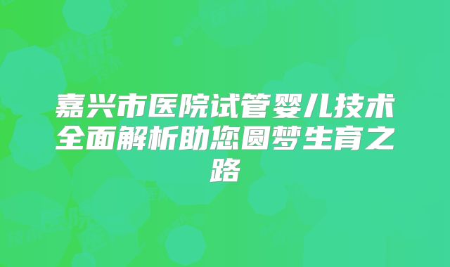嘉兴市医院试管婴儿技术全面解析助您圆梦生育之路