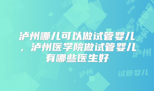 泸州哪儿可以做试管婴儿,泸州医学院做试管婴儿有哪些医生好