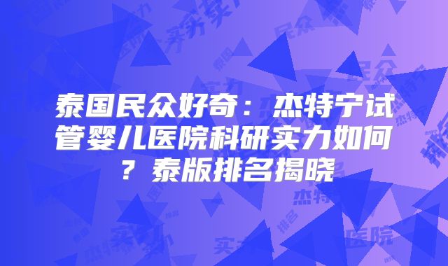 泰国民众好奇：杰特宁试管婴儿医院科研实力如何？泰版排名揭晓