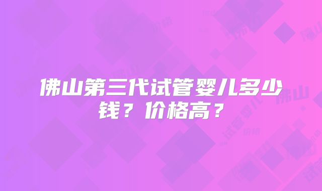 佛山第三代试管婴儿多少钱?价格高?