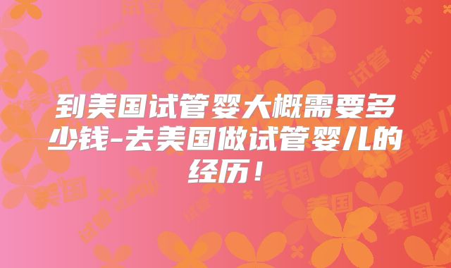 到美国试管婴大概需要多少钱-去美国做试管婴儿的经历！