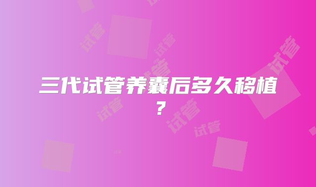 三代试管养囊后多久移植?