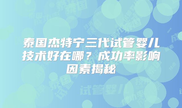 泰国杰特宁三代试管婴儿技术好在哪？成功率影响因素揭秘