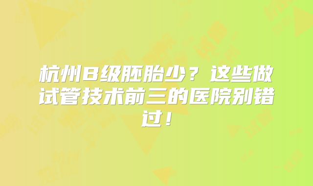 杭州B级胚胎少？这些做试管技术前三的医院别错过！
